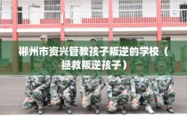 郴州市资兴管教孩子叛逆的学校（拯救叛逆孩子）