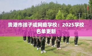 贵港市孩子戒网瘾学校：2025学校名单更新
