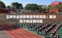 玉林市全封闭寄宿学校招生：解决孩子叛逆期问题