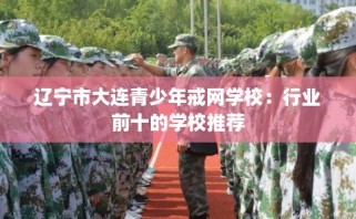 辽宁市大连青少年戒网学校：行业前十的学校推荐