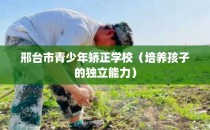 邢台市青少年矫正学校（培养孩子的独立能力）