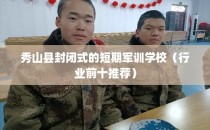 秀山县封闭式的短期军训学校（行业前十推荐）