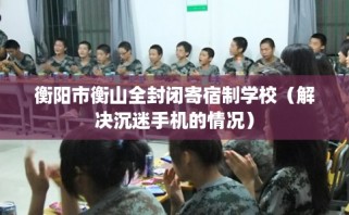 衡阳市衡山全封闭寄宿制学校（解决沉迷手机的情况）