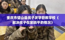 重庆市璧山县孩子厌学管教学校（解决孩子在家躺平的情况）