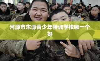 河源市东源青少年特训学校哪一个好