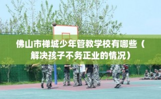 佛山市禅城少年管教学校有哪些（解决孩子不务正业的情况）