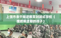 上饶市余干叛逆教育封闭式学校（挽救叛逆期的孩子）
