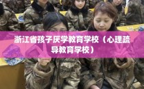 浙江省孩子厌学教育学校（心理疏导教育学校）