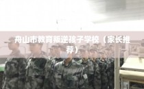 舟山市教育叛逆孩子学校（家长推荐）