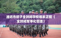 潍坊市坊子全封闭学校哪家正规（全封闭军事化管理）