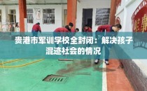 贵港市军训学校全封闭：解决孩子混迹社会的情况