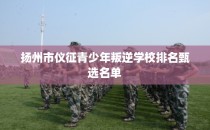扬州市仪征青少年叛逆学校排名甄选名单