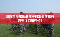 洛阳市洛龙叛逆孩子的军训学校有哪些（口碑评价）