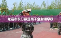 龙岩市长汀叛逆孩子全封闭学校