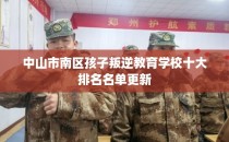 中山市南区孩子叛逆教育学校十大排名名单更新