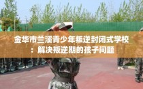 金华市兰溪青少年叛逆封闭式学校：解决叛逆期的孩子问题