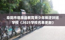 阜阳市临泉县教育青少年叛逆封闭学校（2025学校名单更新）