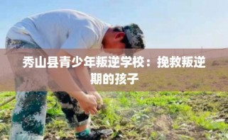 秀山县青少年叛逆学校：挽救叛逆期的孩子