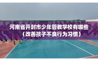 河南省开封市少年管教学校有哪些（改善孩子不良行为习惯）