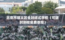 北京市顺义区全封闭式学校（可随时到校免费参观）