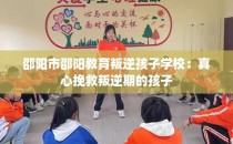 邵阳市邵阳教育叛逆孩子学校：真心挽救叛逆期的孩子
