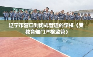 辽宁市营口封闭式管理的学校（受教育部门严格监管）