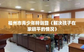 福州市青少年特训营（解决孩子在家躺平的情况）