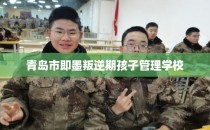 青岛市即墨叛逆期孩子管理学校