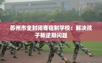 苏州市全封闭寄宿制学校：解决孩子叛逆期问题
