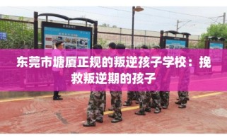 东莞市塘厦正规的叛逆孩子学校：挽救叛逆期的孩子