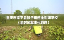 重庆市梁平县孩子叛逆全封闭学校（全封闭军事化管理）