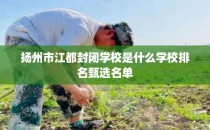 扬州市江都封闭学校是什么学校排名甄选名单