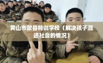 黄山市歙县特训学校（解决孩子混迹社会的情况）