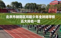 北京市朝阳区问题少年全封闭学校五大排名一览