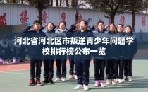 河北省河北区市叛逆青少年问题学校排行榜公布一览