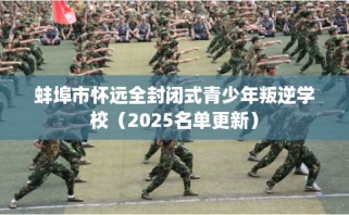 蚌埠市怀远全封闭式青少年叛逆学校（2025名单更新）