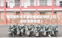 景德镇市乐平最好的叛逆学校（可到校免费参观）