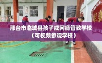 邢台市临城县孩子戒网瘾管教学校（可视频参观学校）