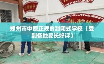 郑州市中原正规的封闭式学校(受到各地家长好评)