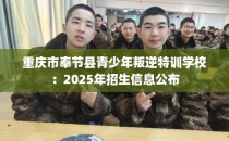 重庆市奉节县青少年叛逆特训学校：2025年招生信息公布