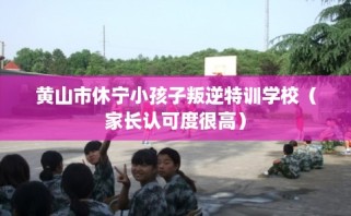 黄山市休宁小孩子叛逆特训学校（家长认可度很高）