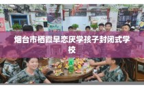 烟台市栖霞早恋厌学孩子封闭式学校