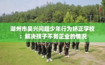湖州市吴兴问题少年行为矫正学校：解决孩子不务正业的情况
