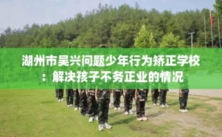 湖州市吴兴问题少年行为矫正学校：解决孩子不务正业的情况