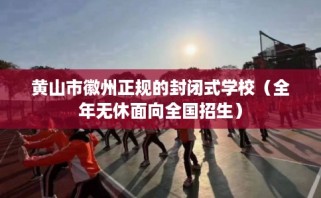 黄山市徽州正规的封闭式学校（全年无休面向全国招生）