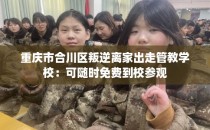 重庆市合川区叛逆离家出走管教学校：可随时免费到校参观
