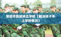 常德市鼎城矫正学校（解决孩子不上学的情况）