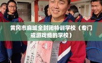 黄冈市麻城全封闭特训学校（专门戒游戏瘾的学校）