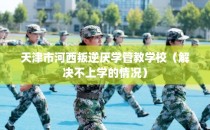 天津市河西叛逆厌学管教学校（解决不上学的情况）