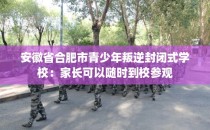 安徽省合肥市青少年叛逆封闭式学校：家长可以随时到校参观
